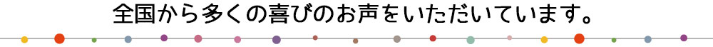 全国から多くの喜びのお声をいただいています。