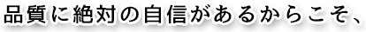 品質に絶対の自信があるからこそ